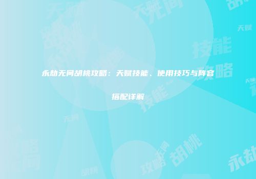 永劫无间胡桃攻略：天赋技能、使用技巧与阵容搭配详解
