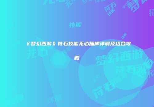 《梦幻西游》符石技能无心插柳详解及组合攻略