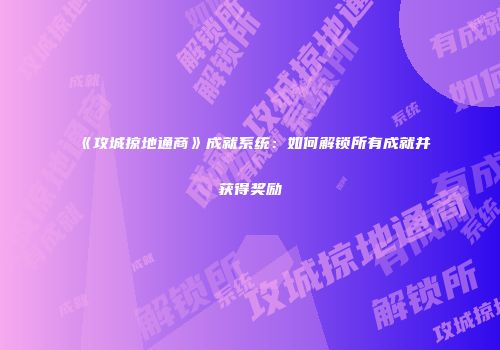《攻城掠地通商》成就系统：如何解锁所有成就并获得奖励