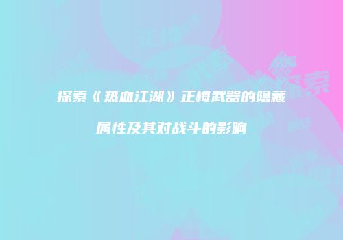 探索《热血江湖》正梅武器的隐藏属性及其对战斗的影响
