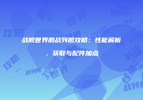 战舰世界鹏战列舰攻略：性能解析、获取与配件加点