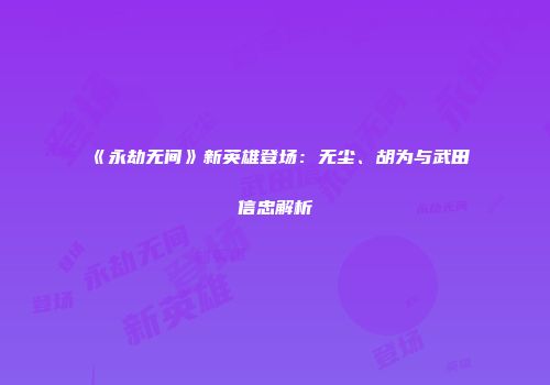 《永劫无间》新英雄登场：无尘、胡为与武田信忠解析