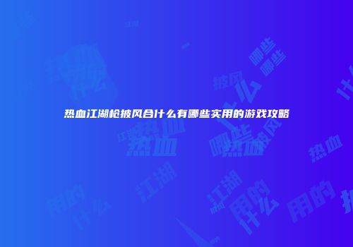 热血江湖枪披风合什么有哪些实用的游戏攻略