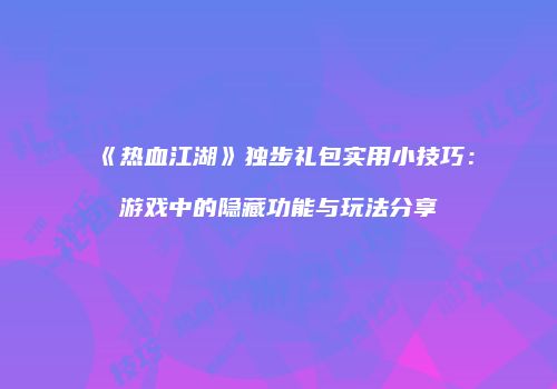 《热血江湖》独步礼包实用小技巧：游戏中的隐藏功能与玩法分享
