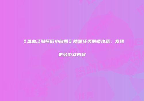 《热血江湖怀旧小白版》隐藏任务解锁攻略：发现更多游戏内容