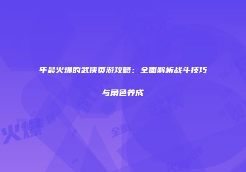 年最火爆的武侠页游攻略:全面解析战斗技巧与角色养成