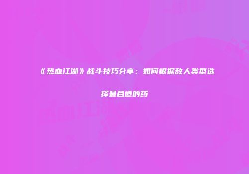 《热血江湖》战斗技巧分享：如何根据敌人类型选择最合适的药