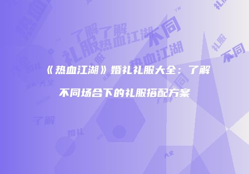 《热血江湖》婚礼礼服大全：了解不同场合下的礼服搭配方案