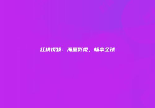 红桃视频：海量影视，畅享全球