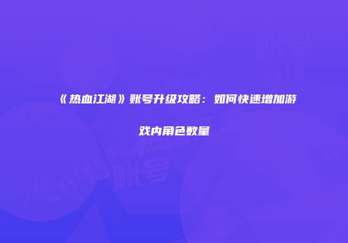 《热血江湖》账号升级攻略：如何快速增加游戏内角色数量