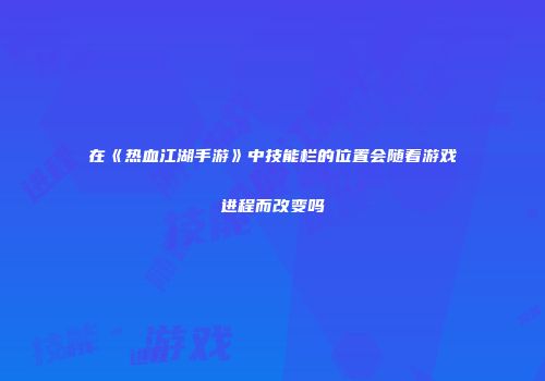 在《热血江湖手游》中技能栏的位置会随着游戏进程而改变吗