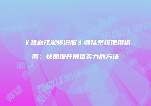《热血江湖怀旧服》师徒系统使用指南：快速提升角色实力的方法