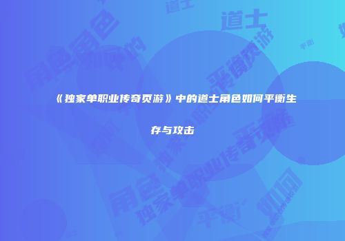 《独家单职业传奇页游》中的道士角色如何平衡生存与攻击