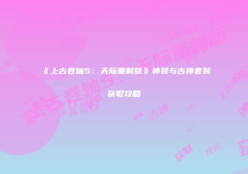 《上古卷轴5：天际重制版》神装与古神套装获取攻略