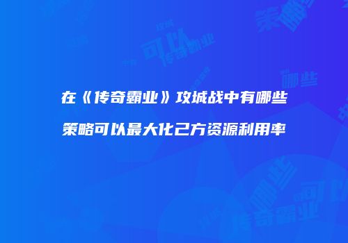 在《传奇霸业》攻城战中有哪些策略可以最大化己方资源利用率