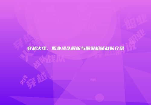 穿越火线：职业战队解析与解说枪械战队介绍