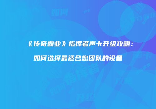 《传奇霸业》指挥者声卡升级攻略：如何选择最适合您团队的设备