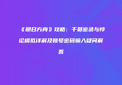 《明日方舟》攻略：干员密录与悖论模拟详解及账号密码输入疑问解答