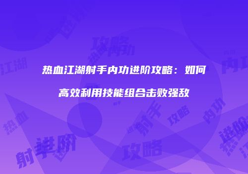 热血江湖射手内功进阶攻略：如何高效利用技能组合击败强敌