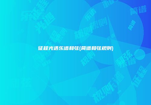征程光遇乐谱和弦(简谱和弦规则)