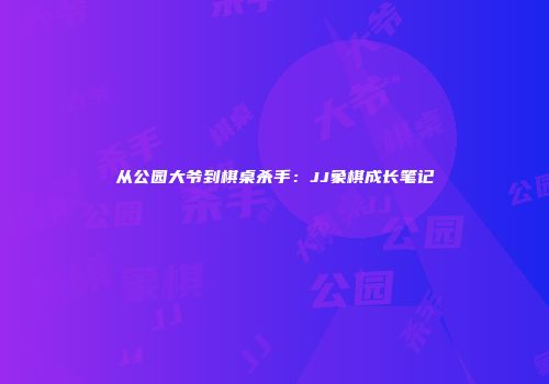 从公园大爷到棋桌杀手：JJ象棋成长笔记