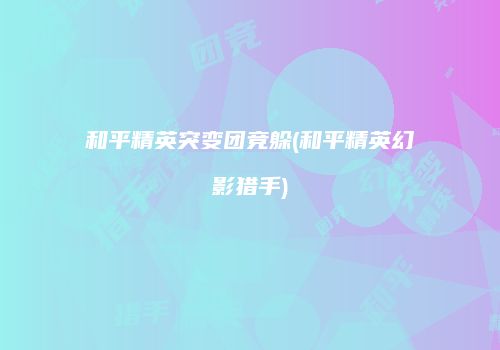 和平精英突变团竞躲(和平精英幻影猎手)