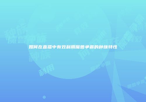 如何在直播中有效利用魔兽争霸的种族特性