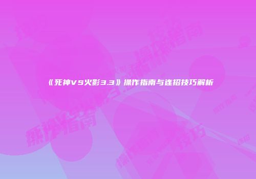 《死神VS火影3.3》操作指南与连招技巧解析