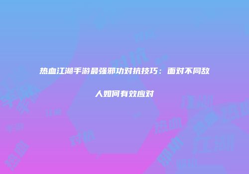热血江湖手游最强邪功对抗技巧：面对不同敌人如何有效应对