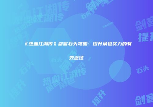 《热血江湖传》剑客石头攻略：提升角色实力的有效途径