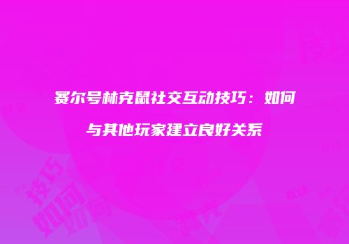 赛尔号林克鼠社交互动技巧：如何与其他玩家建立良好关系