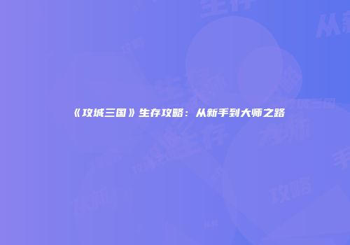 《攻城三国》生存攻略：从新手到大师之路
