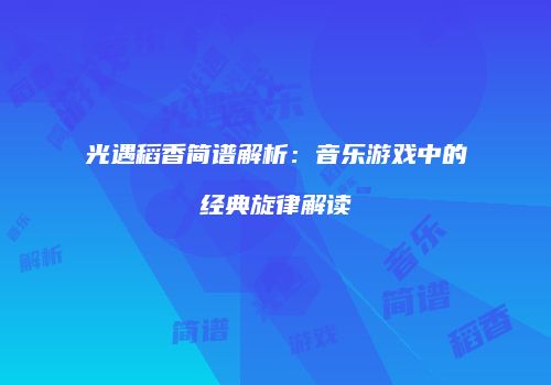 光遇稻香简谱解析：音乐游戏中的经典旋律解读
