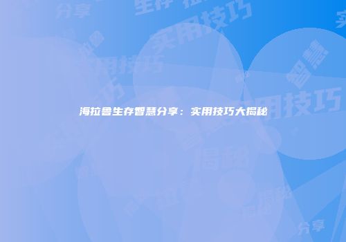 海拉鲁生存智慧分享：实用技巧大揭秘