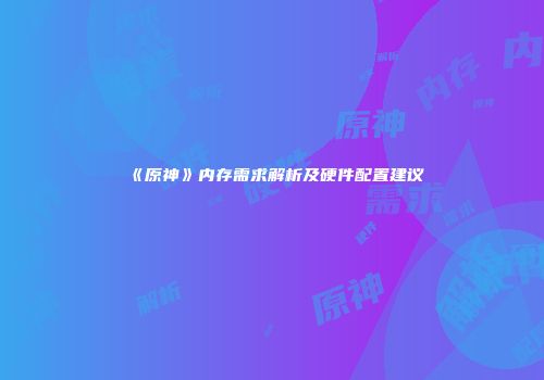 《原神》内存需求解析及硬件配置建议