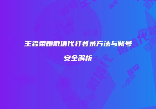 王者荣耀微信代打登录方法与账号安全解析