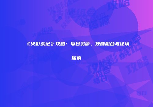 《火影战记》攻略：每日资源、技能组合与秘境探索