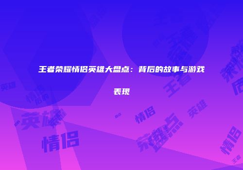 王者荣耀情侣英雄大盘点：背后的故事与游戏表现