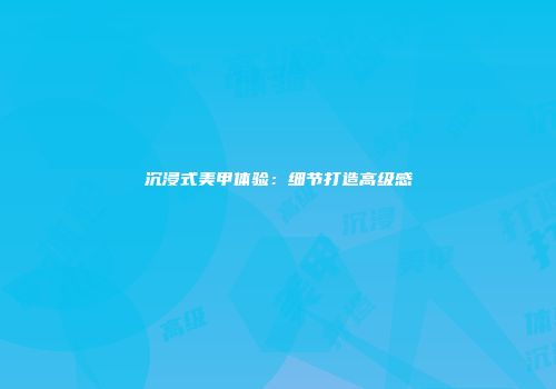 沉浸式美甲体验：细节打造高级感