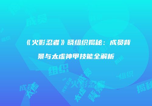 《火影忍者》晓组织揭秘：成员背景与太虚神甲技能全解析