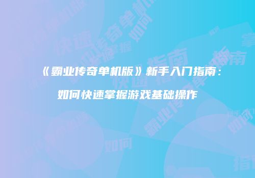 《霸业传奇单机版》新手入门指南：如何快速掌握游戏基础操作