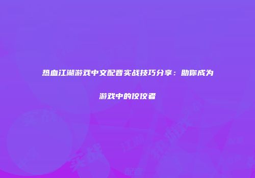 热血江湖游戏中文配音实战技巧分享：助你成为游戏中的佼佼者