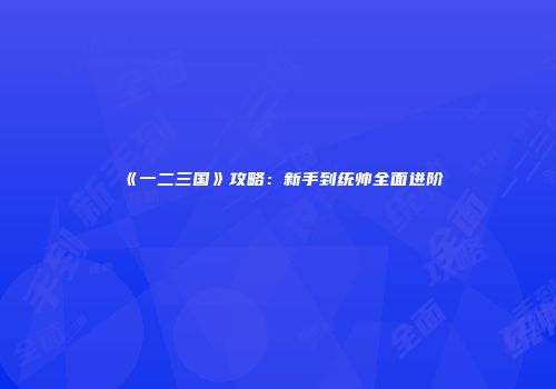 《一二三国》攻略：新手到统帅全面进阶