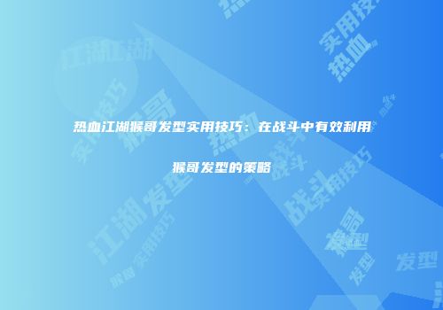 热血江湖猴哥发型实用技巧：在战斗中有效利用猴哥发型的策略