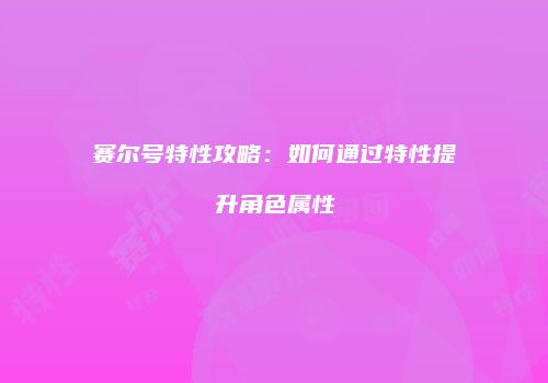 赛尔号特性攻略：如何通过特性提升角色属性