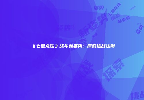 《七星龙珠》战斗新姿势：探索挑战法则