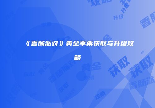 《香肠派对》黄金季票获取与升级攻略