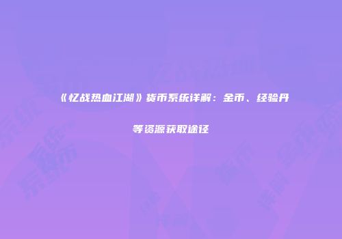 《忆战热血江湖》货币系统详解：金币、经验丹等资源获取途径