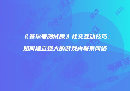 《赛尔号测试版》社交互动技巧：如何建立强大的游戏内联系网络