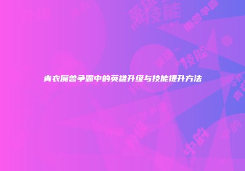 青衣魔兽争霸中的英雄升级与技能提升方法